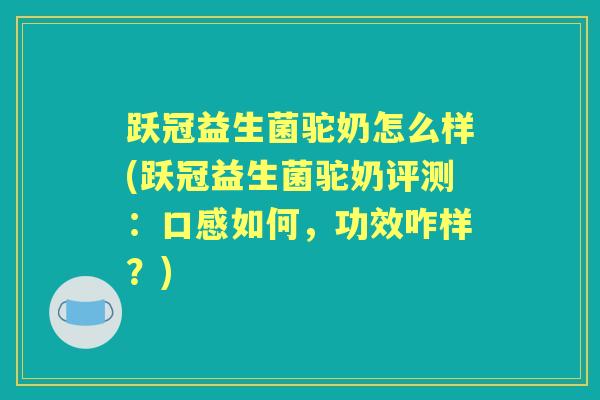 跃冠益生菌驼奶怎么样(跃冠益生菌驼奶评测:口感如何,功效咋样?) 跃冠益生菌驼奶怎么样(跃冠益生菌驼奶评测:口感如何,功效咋样?)