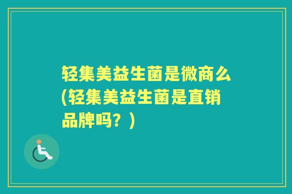 轻集美益生菌是微商么(轻集美益生菌是直销品牌吗?) 轻集美益生菌是微商么(轻集美益生菌是直销品牌吗?)