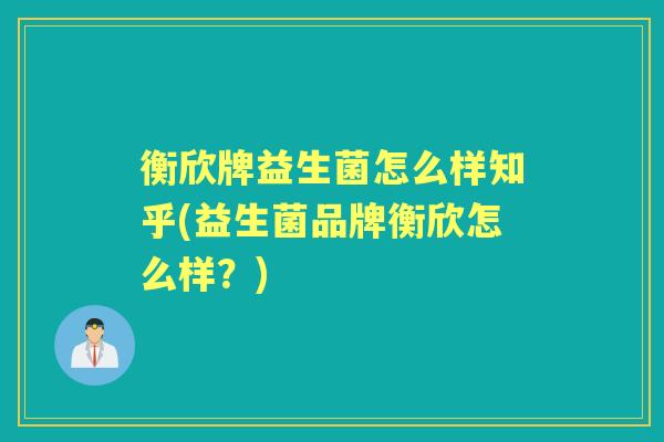 衡欣牌益生菌怎么样知乎(益生菌品牌衡欣怎么样?) 衡欣牌益生菌怎么样知乎(益生菌品牌衡欣怎么样?)