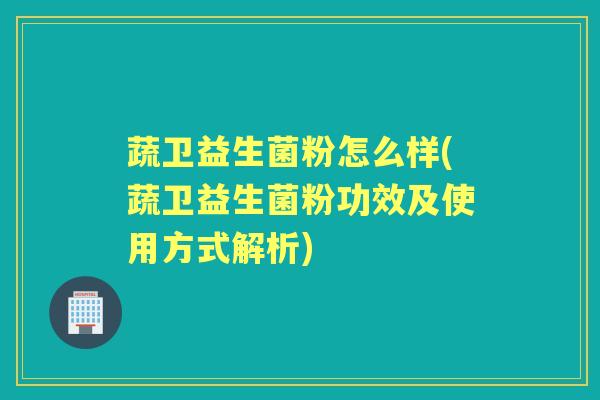 蔬卫益生菌粉怎么样(蔬卫益生菌粉功效及使用方式解析)