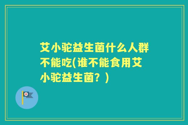 艾小驼益生菌什么人群不能吃(谁不能食用艾小驼益生菌?) 艾小驼益生菌什么人群不能吃(谁不能食用艾小驼益生菌?)