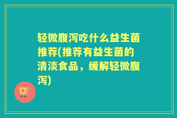 轻微吃什么益生菌推荐(推荐有益生菌的清淡食品,缓解轻微) 轻微吃什么益生菌推荐(推荐有益生菌的清淡食品,缓解轻微)