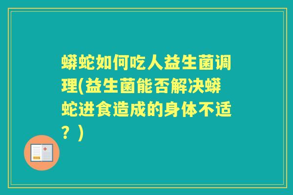 蟒蛇如何吃人益生菌调理(益生菌能否解决蟒蛇进食造成的身体不适?) 蟒蛇如何吃人益生菌调理(益生菌能否解决蟒蛇进食造成的身体不适?)