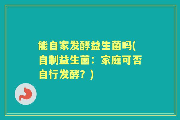 能自家发酵益生菌吗(自制益生菌:家庭可否自行发酵?) 能自家发酵益生菌吗(自制益生菌:家庭可否自行发酵?)