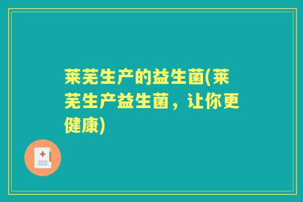 莱芜生产的益生菌(莱芜生产益生菌,让你更健康) 莱芜生产的益生菌(莱芜生产益生菌,让你更健康)