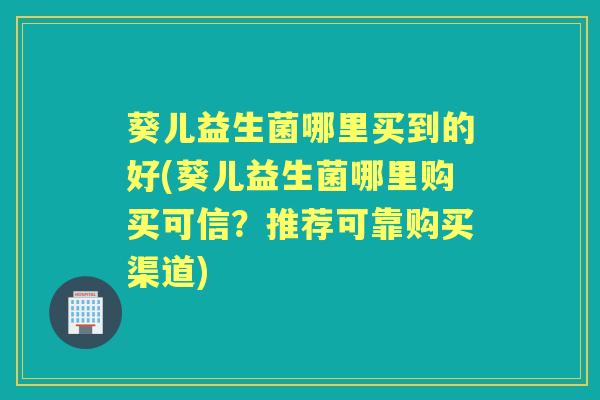 葵儿益生菌哪里买到的好(葵儿益生菌哪里购买可信?推荐可靠购买渠道) 葵儿益生菌哪里买到的好(葵儿益生菌哪里购买可信?推荐可靠购买渠道)