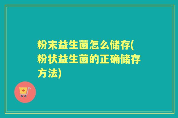 粉末益生菌怎么储存(粉状益生菌的正确储存方法) 粉末益生菌怎么储存(粉状益生菌的正确储存方法)
