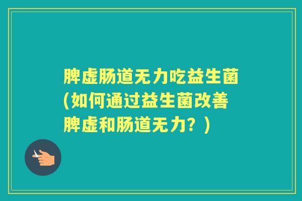 脾虚肠道无力吃益生菌(如何通过益生菌改善脾虚和肠道无力?) 脾虚肠道无力吃益生菌(如何通过益生菌改善脾虚和肠道无力?)