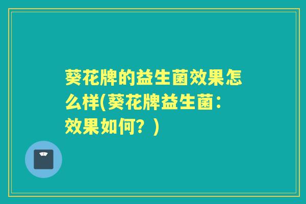 葵花牌的益生菌效果怎么样(葵花牌益生菌:效果如何?) 葵花牌的益生菌效果怎么样(葵花牌益生菌:效果如何?)