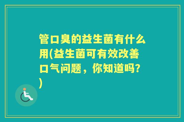 管的益生菌有什么用(益生菌可有效改善口气问题,你知道吗?) 管的益生菌有什么用(益生菌可有效改善口气问题,你知道吗?)