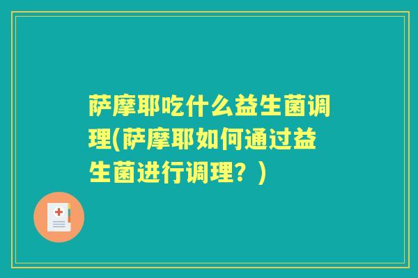 萨摩耶吃什么益生菌调理(萨摩耶如何通过益生菌进行调理?) 萨摩耶吃什么益生菌调理(萨摩耶如何通过益生菌进行调理?)