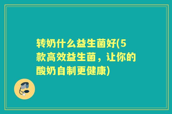 转奶什么益生菌好(5款高效益生菌,让你的酸奶自制更健康) 转奶什么益生菌好(5款高效益生菌,让你的酸奶自制更健康)