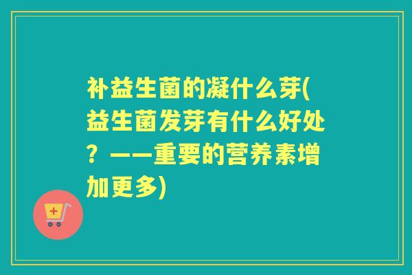 补益生菌的凝什么芽(益生菌发芽有什么好处？——重要的营养素增加更多)