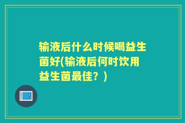 输液后什么时候喝益生菌好(输液后何时饮用益生菌佳?) 输液后什么时候喝益生菌好(输液后何时饮用益生菌佳?)