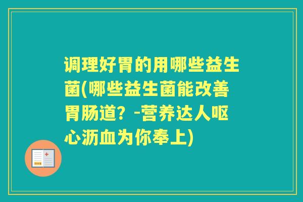调理好胃的用哪些益生菌(哪些益生菌能改善道?-营养达人呕心沥为你奉上) 调理好胃的用哪些益生菌(哪些益生菌能改善道?-营养达人呕心沥为你奉上)
