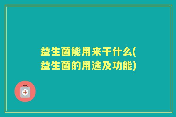 益生菌能用来干什么(益生菌的用途及功能) 益生菌能用来干什么(益生菌的用途及功能)