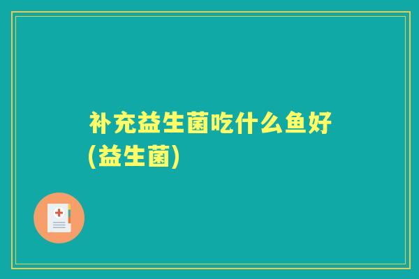 补充益生菌吃什么鱼好(益生菌)