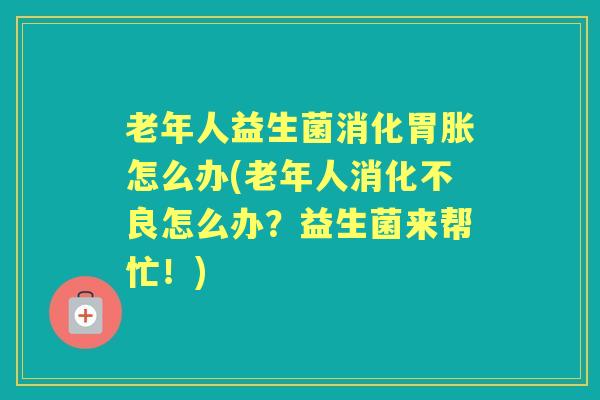 老年人益生菌消化胃胀怎么办(老年人怎么办?益生菌来帮忙!) 老年人益生菌消化胃胀怎么办(老年人怎么办?益生菌来帮忙!)