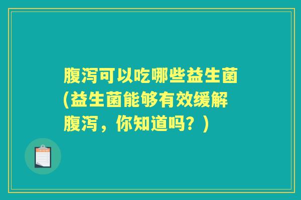 可以吃哪些益生菌(益生菌能够有效缓解,你知道吗?) 可以吃哪些益生菌(益生菌能够有效缓解,你知道吗?)