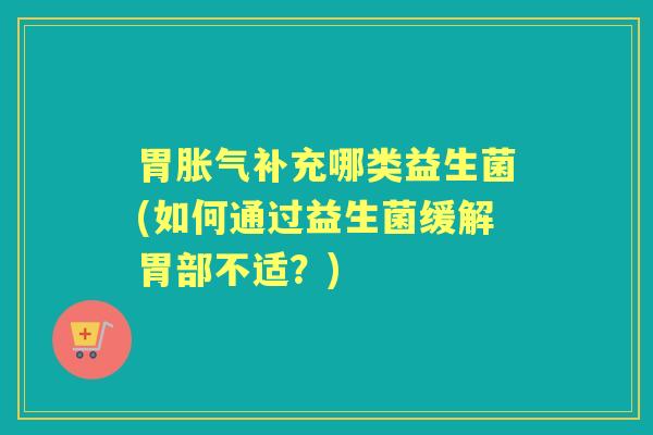 胃补充哪类益生菌(如何通过益生菌缓解胃部不适?) 胃补充哪类益生菌(如何通过益生菌缓解胃部不适?)