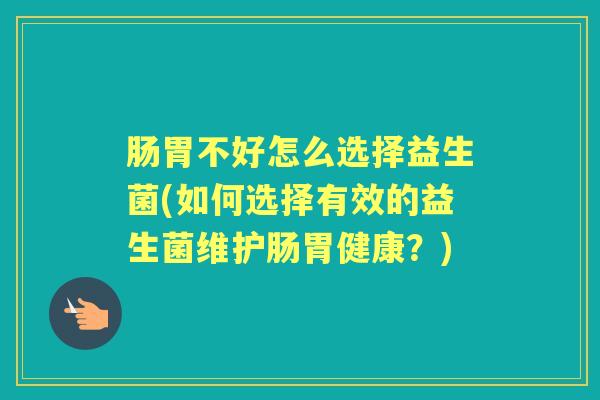 肠胃不好怎么选择益生菌(如何选择有效的益生菌维护肠胃健康?) 肠胃不好怎么选择益生菌(如何选择有效的益生菌维护肠胃健康?)