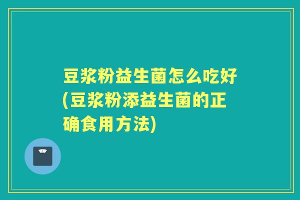 豆浆粉益生菌怎么吃好(豆浆粉添益生菌的正确食用方法) 豆浆粉益生菌怎么吃好(豆浆粉添益生菌的正确食用方法)