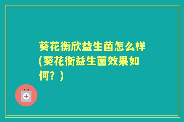 葵花衡欣益生菌怎么样(葵花衡益生菌效果如何？)