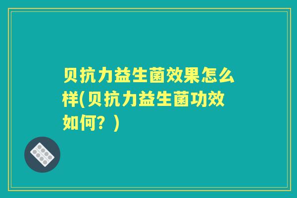 贝抗力益生菌效果怎么样(贝抗力益生菌功效如何?) 贝抗力益生菌效果怎么样(贝抗力益生菌功效如何?)