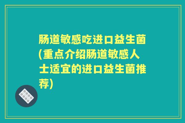 肠道敏感吃进口益生菌(重点介绍肠道敏感人士适宜的进口益生菌推荐) 肠道敏感吃进口益生菌(重点介绍肠道敏感人士适宜的进口益生菌推荐)