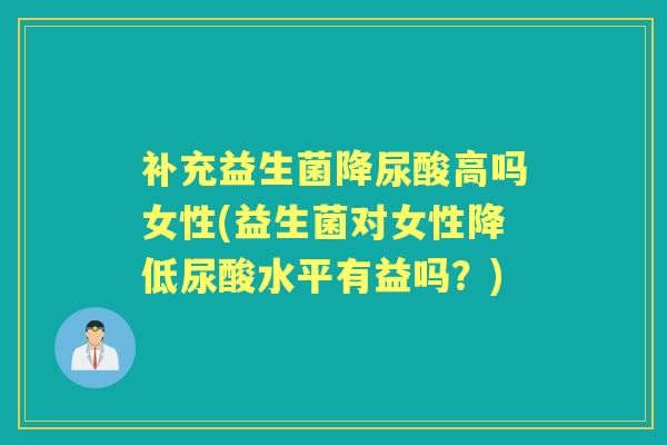 补充益生菌降尿酸高吗女性(益生菌对女性降低尿酸水平有益吗?) 补充益生菌降尿酸高吗女性(益生菌对女性降低尿酸水平有益吗?)