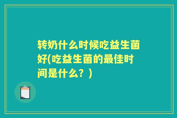 转奶什么时候吃益生菌好(吃益生菌的佳时间是什么?) 转奶什么时候吃益生菌好(吃益生菌的佳时间是什么?)