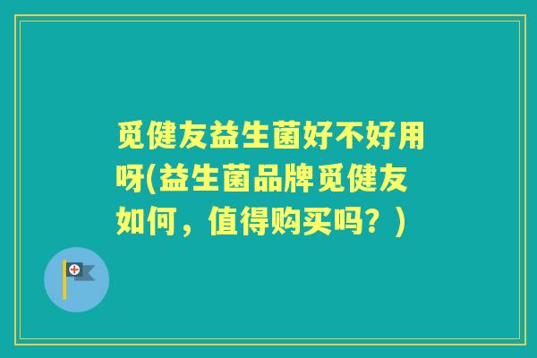 觅健友益生菌好不好用呀(益生菌品牌觅健友如何,值得购买吗?) 觅健友益生菌好不好用呀(益生菌品牌觅健友如何,值得购买吗?)