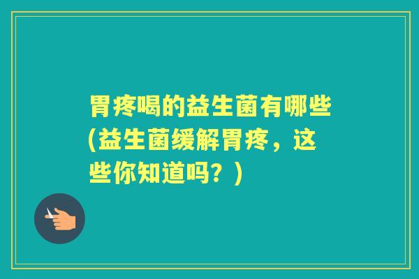 胃疼喝的益生菌有哪些(益生菌缓解胃疼,这些你知道吗?) 胃疼喝的益生菌有哪些(益生菌缓解胃疼,这些你知道吗?)