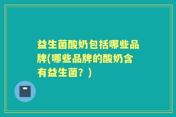 益生菌酸奶包括哪些品牌(哪些品牌的酸奶含有益生菌？)