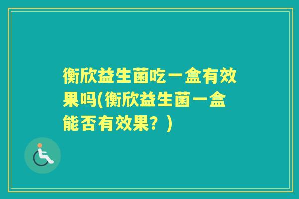 衡欣益生菌吃一盒有效果吗(衡欣益生菌一盒能否有效果?) 衡欣益生菌吃一盒有效果吗(衡欣益生菌一盒能否有效果?)