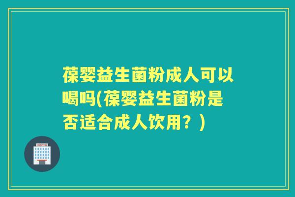 葆婴益生菌粉成人可以喝吗(葆婴益生菌粉是否适合成人饮用?) 葆婴益生菌粉成人可以喝吗(葆婴益生菌粉是否适合成人饮用?)