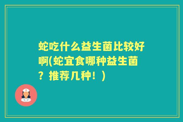 蛇吃什么益生菌比较好啊(蛇宜食哪种益生菌?推荐几种!) 蛇吃什么益生菌比较好啊(蛇宜食哪种益生菌?推荐几种!)
