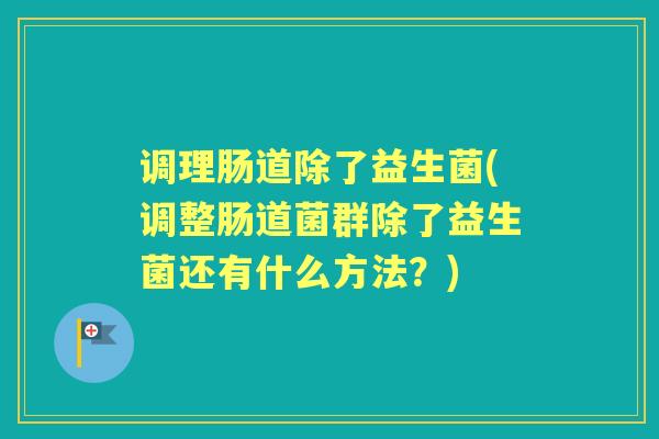 调理肠道除了益生菌(调整肠道菌群除了益生菌还有什么方法?) 调理肠道除了益生菌(调整肠道菌群除了益生菌还有什么方法?)
