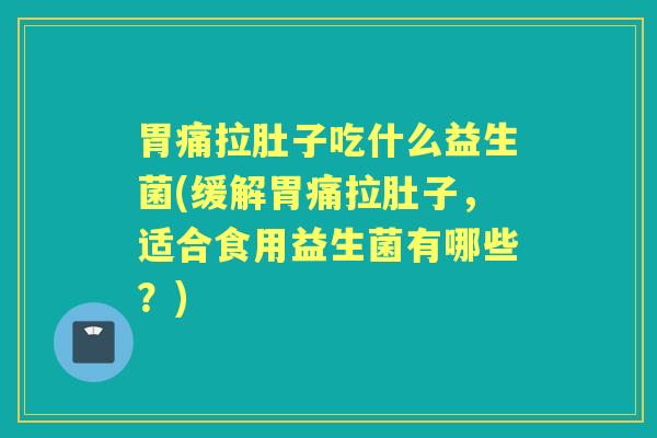 胃痛拉肚子吃什么益生菌(缓解胃痛拉肚子，适合食用益生菌有哪些？)