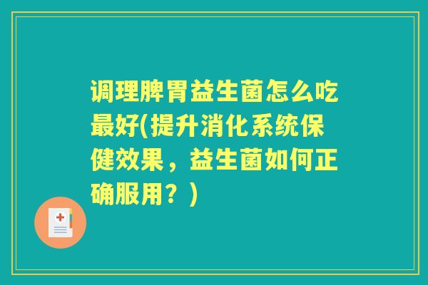 调理脾胃益生菌怎么吃好(提升消化系统保健效果,益生菌如何正确服用?) 调理脾胃益生菌怎么吃好(提升消化系统保健效果,益生菌如何正确服用?)