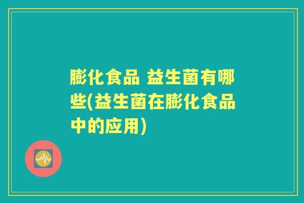 膨化食品 益生菌有哪些(益生菌在膨化食品中的应用) 膨化食品 益生菌有哪些(益生菌在膨化食品中的应用)