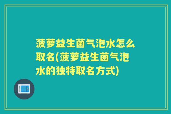 菠萝益生菌气泡水怎么取名(菠萝益生菌气泡水的独特取名方式) 菠萝益生菌气泡水怎么取名(菠萝益生菌气泡水的独特取名方式)