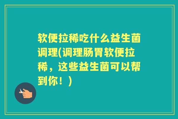 软便拉稀吃什么益生菌调理(调理肠胃软便拉稀,这些益生菌可以帮到你!) 软便拉稀吃什么益生菌调理(调理肠胃软便拉稀,这些益生菌可以帮到你!)