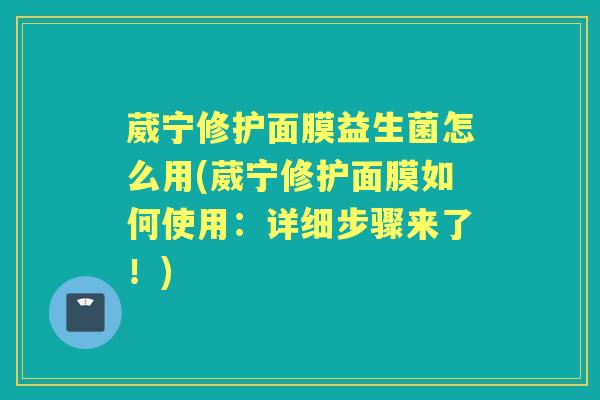葳宁修护面膜益生菌怎么用(葳宁修护面膜如何使用：详细步骤来了！)