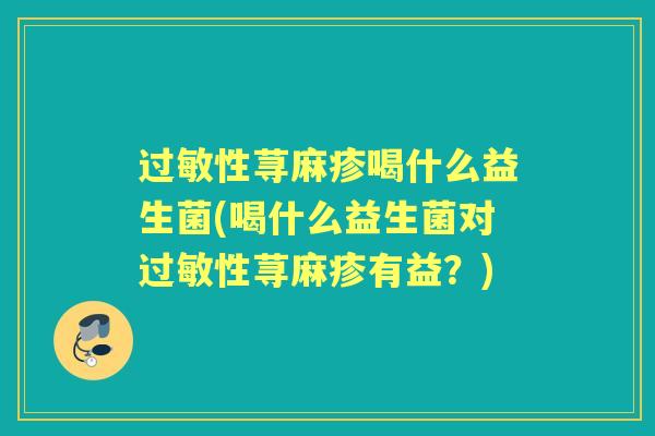 性荨麻疹喝什么益生菌(喝什么益生菌对性荨麻疹有益？)