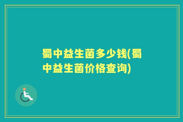 蜀中益生菌多少钱(蜀中益生菌价格查询) 蜀中益生菌多少钱(蜀中益生菌价格查询)