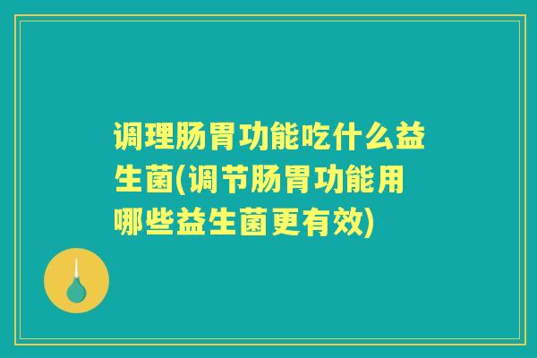 调理肠胃功能吃什么益生菌(调节肠胃功能用哪些益生菌更有效) 调理肠胃功能吃什么益生菌(调节肠胃功能用哪些益生菌更有效)