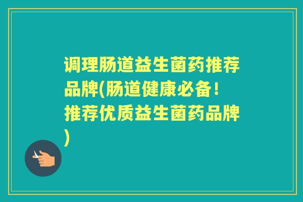 调理肠道益生菌药推荐品牌(肠道健康必备!推荐优质益生菌药品牌) 调理肠道益生菌药推荐品牌(肠道健康必备!推荐优质益生菌药品牌)