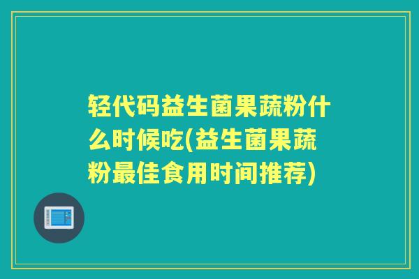 轻代码益生菌果蔬粉什么时候吃(益生菌果蔬粉佳食用时间推荐)