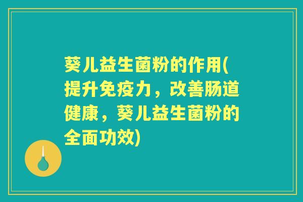 葵儿益生菌粉的作用(提升力，改善肠道健康，葵儿益生菌粉的全面功效)